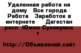 Удаленная работа на дому - Все города Работа » Заработок в интернете   . Дагестан респ.,Южно-Сухокумск г.